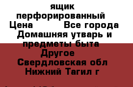 ящик  перфорированный › Цена ­ 250 - Все города Домашняя утварь и предметы быта » Другое   . Свердловская обл.,Нижний Тагил г.